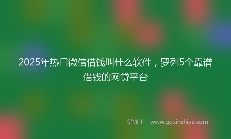 2025年热门微信借钱叫什么软件，罗列5个靠谱借钱的网贷平台