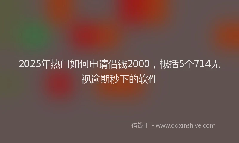 2025年热门如何申请借钱2000，概括5个714无视逾期秒下的软件