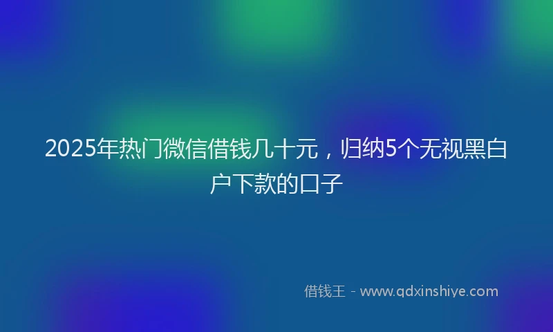2025年热门微信借钱几十元，归纳5个无视黑白户下款的口子