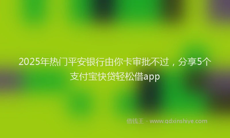 2025年热门平安银行由你卡审批不过，分享5个支付宝快贷轻松借app