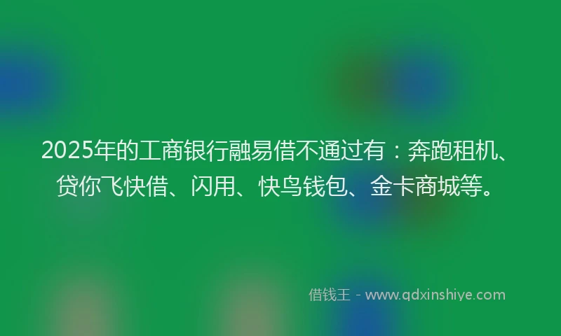 2025年的工商银行融易借不通过有：奔跑租机、贷你飞快借、闪用、快鸟钱包、金卡商城等。