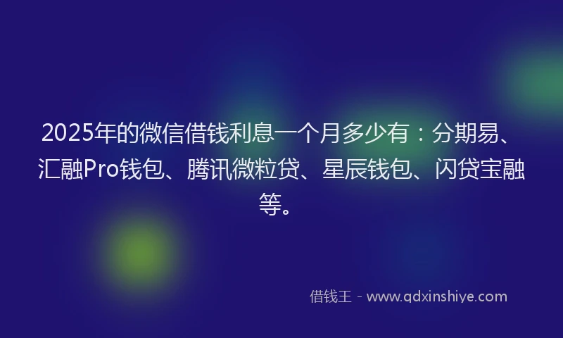 2025年的微信借钱利息一个月多少有：分期易、汇融Pro钱包、腾讯微粒贷、星辰钱包、闪贷宝融等。