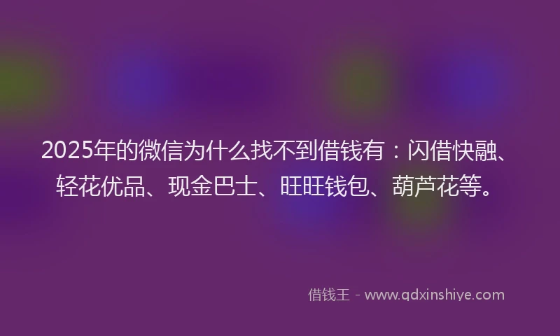 2025年的微信为什么找不到借钱有：闪借快融、轻花优品、现金巴士、旺旺钱包、葫芦花等。