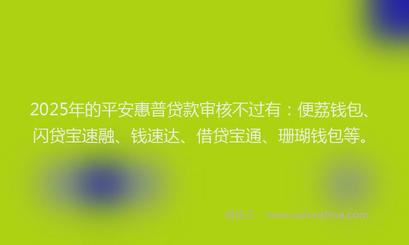 2025年的平安惠普贷款审核不过有：便荔钱包、闪贷宝速融、钱速达、借贷宝通、珊瑚钱包等。