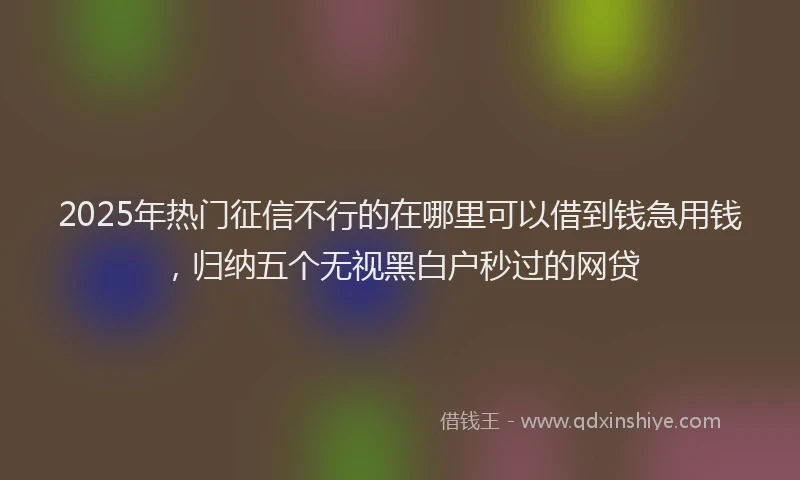 2025年热门征信不行的在哪里可以借到钱急用钱，归纳五个无视黑白户秒过的网贷
