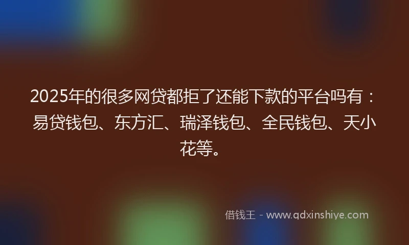 2025年的很多网贷都拒了还能下款的平台吗有：易贷钱包、东方汇、瑞泽钱包、全民钱包、天小花等。