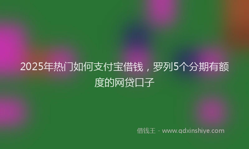 2025年热门如何支付宝借钱，罗列5个分期有额度的网贷口子