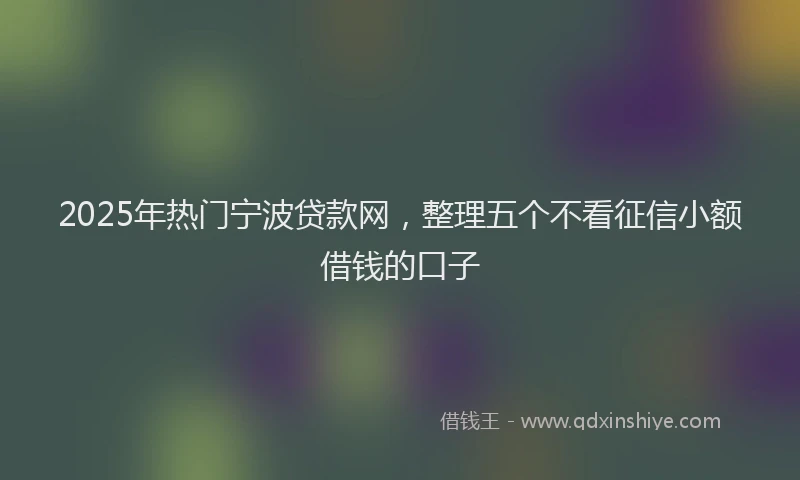2025年热门宁波贷款网，整理五个不看征信小额借钱的口子
