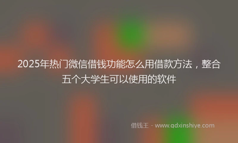 2025年热门微信借钱功能怎么用借款方法，整合五个大学生可以使用的软件
