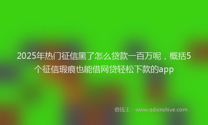 2025年热门征信黑了怎么贷款一百万呢，概括5个征信瑕疵也能借网贷轻松下款的app