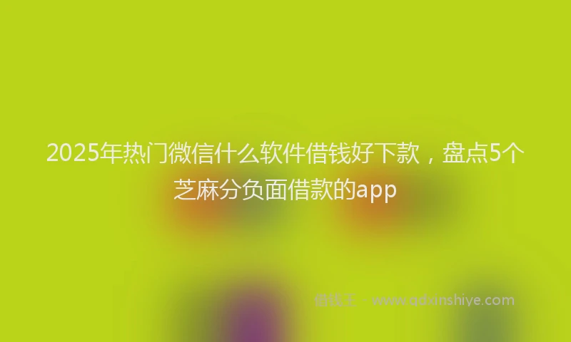 2025年热门微信什么软件借钱好下款，盘点5个芝麻分负面借款的app