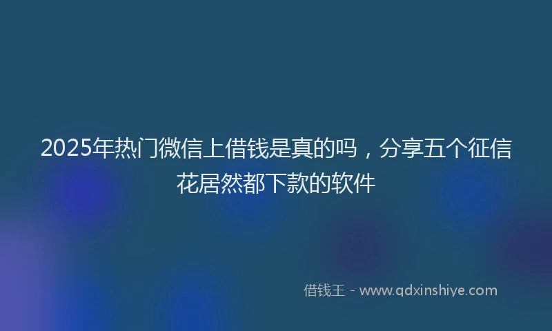 2025年热门微信上借钱是真的吗，分享五个征信花居然都下款的软件