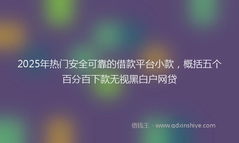 2025年热门安全可靠的借款平台小款，概括五个百分百下款无视黑白户网贷