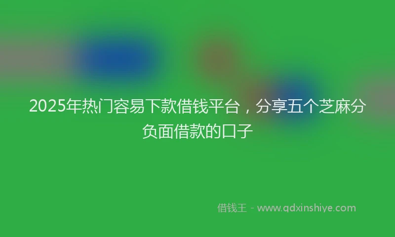 2025年热门容易下款借钱平台，分享五个芝麻分负面借款的口子