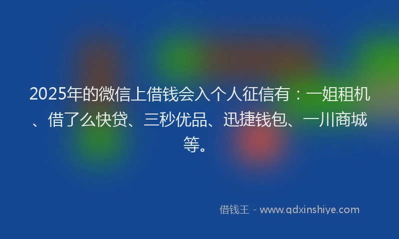 2025年的微信上借钱会入个人征信有：一姐租机、借了么快贷、三秒优品、迅捷钱包、一川商城等。