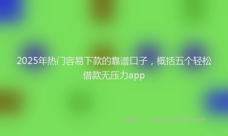 2025年热门容易下款的靠谱口子，概括五个轻松借款无压力app