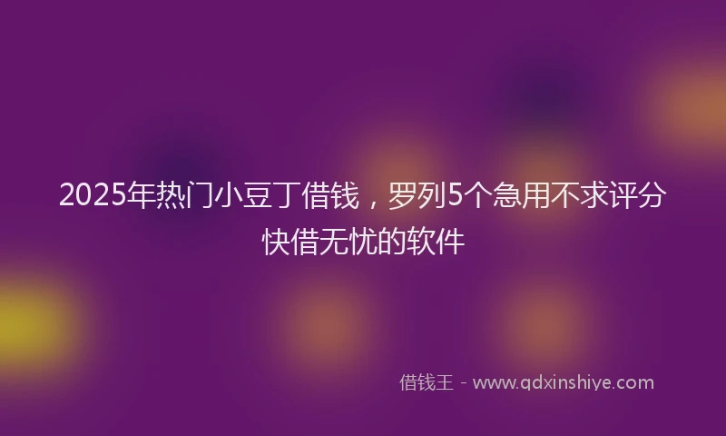 2025年热门小豆丁借钱，罗列5个急用不求评分快借无忧的软件