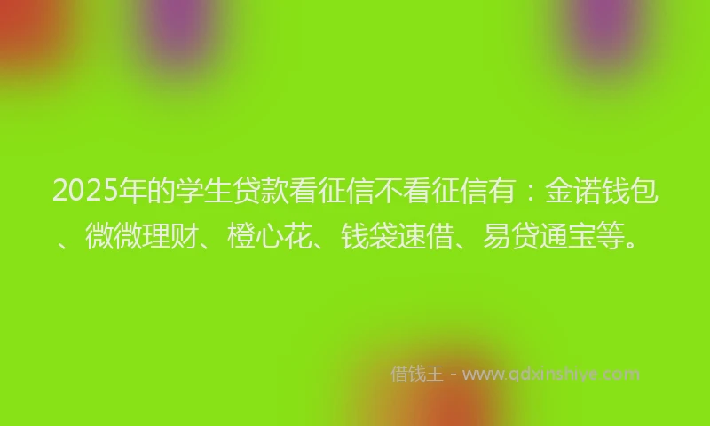2025年的学生贷款看征信不看征信有：金诺钱包、微微理财、橙心花、钱袋速借、易贷通宝等。