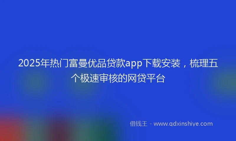 2025年热门富曼优品贷款app下载安装，梳理五个极速审核的网贷平台