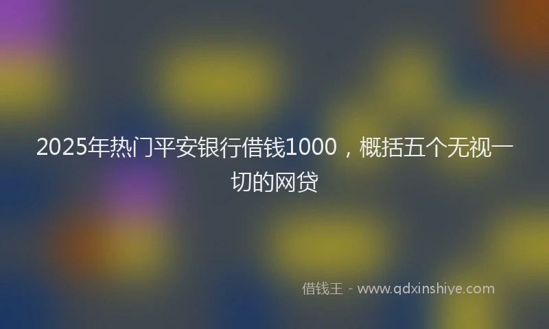 2025年热门平安银行借钱1000，概括五个无视一切的网贷
