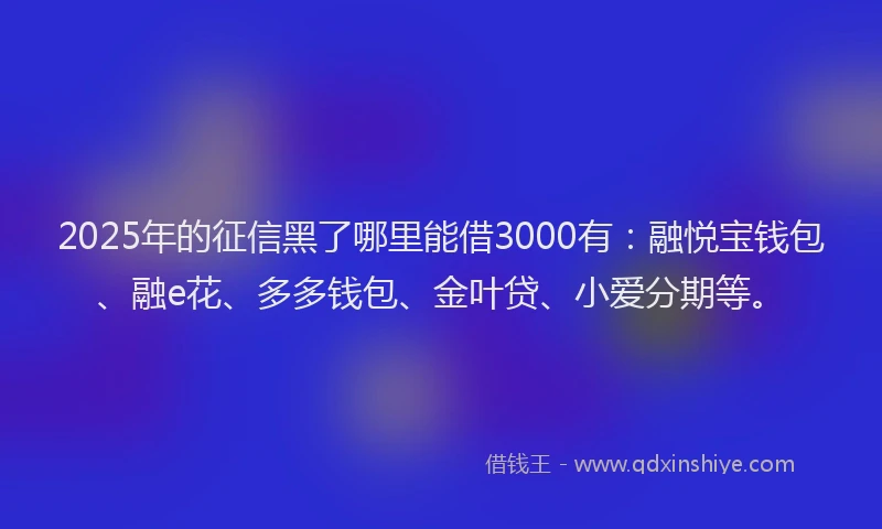 2025年的征信黑了哪里能借3000有：融悦宝钱包、融e花、多多钱包、金叶贷、小爱分期等。