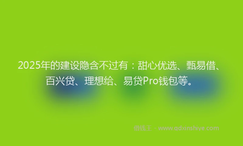 2025年的建设隐含不过有：甜心优选、甄易借、百兴贷、理想给、易贷Pro钱包等。