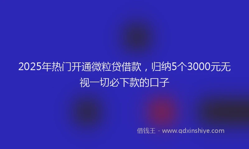 2025年热门开通微粒贷借款，归纳5个3000元无视一切必下款的口子