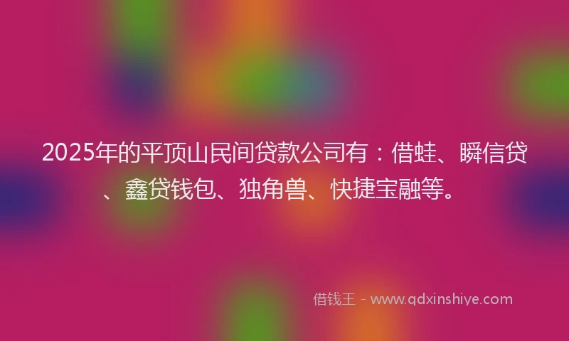 2025年的平顶山民间贷款公司有：借蛙、瞬信贷、鑫贷钱包、独角兽、快捷宝融等。