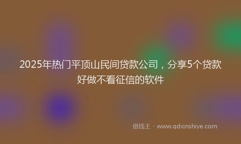 2025年热门平顶山民间贷款公司，分享5个贷款好做不看征信的软件