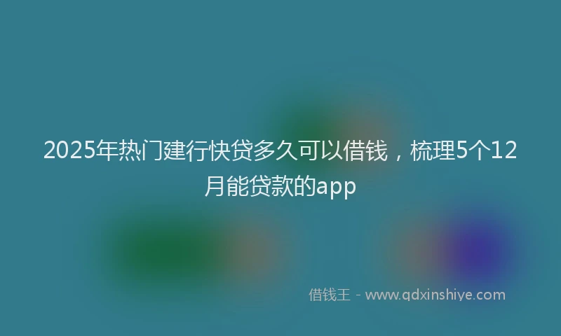 2025年热门建行快贷多久可以借钱，梳理5个12月能贷款的app