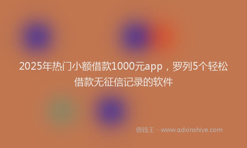 2025年热门小额借款1000元app，罗列5个轻松借款无征信记录的软件