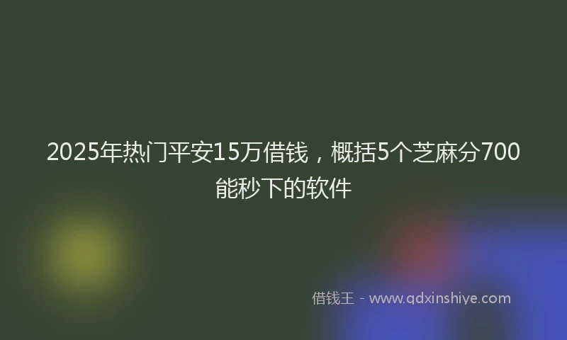 2025年热门平安15万借钱，概括5个芝麻分700能秒下的软件