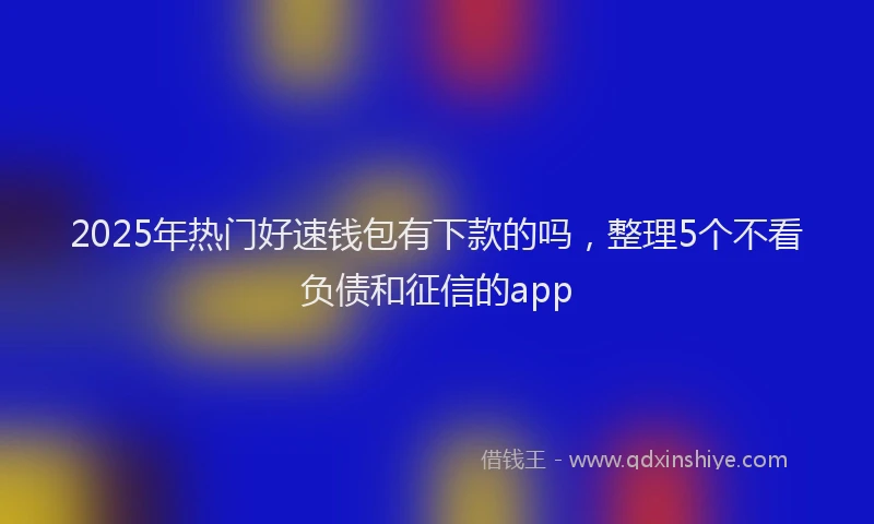 2025年热门好速钱包有下款的吗，整理5个不看负债和征信的app