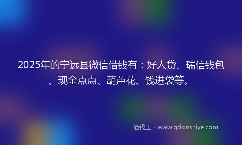 2025年的宁远县微信借钱有：好人贷、瑞信钱包、现金点点、葫芦花、钱进袋等。