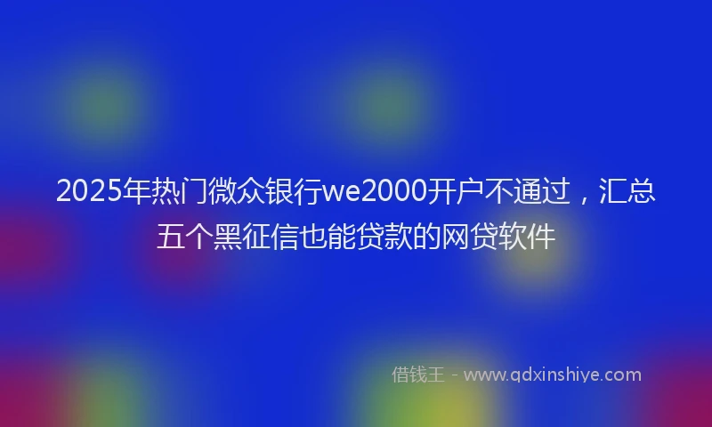 2025年热门微众银行we2000开户不通过，汇总五个黑征信也能贷款的网贷软件