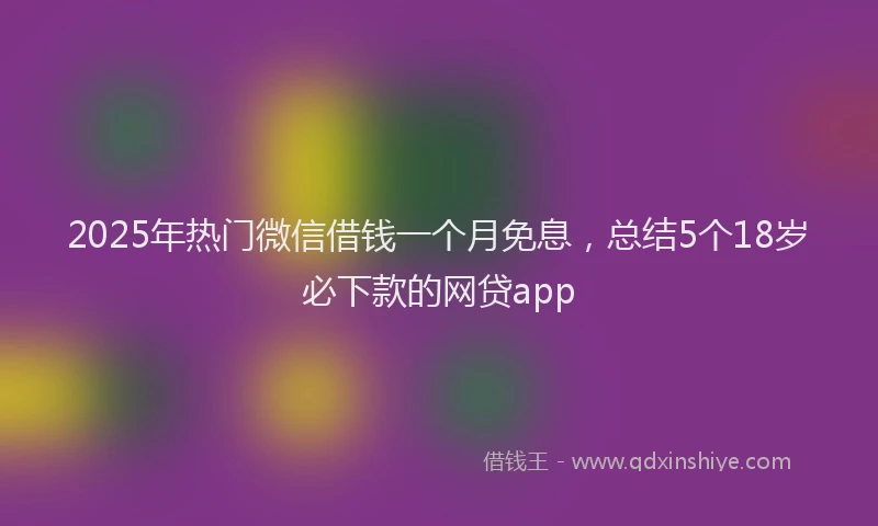 2025年热门微信借钱一个月免息，总结5个18岁必下款的网贷app