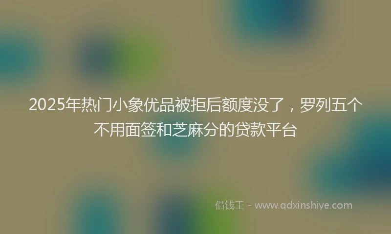 2025年热门小象优品被拒后额度没了，罗列五个不用面签和芝麻分的贷款平台