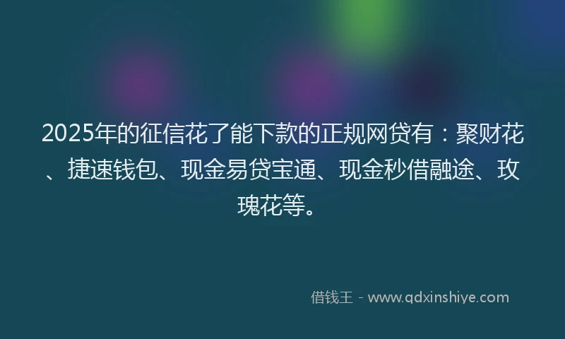 2025年的征信花了能下款的正规网贷有：聚财花、捷速钱包、现金易贷宝通、现金秒借融途、玫瑰花等。