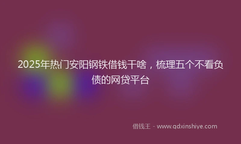 2025年热门安阳钢铁借钱干啥，梳理五个不看负债的网贷平台