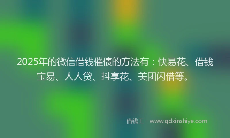 2025年的微信借钱催债的方法有：快易花、借钱宝易、人人贷、抖享花、美团闪借等。