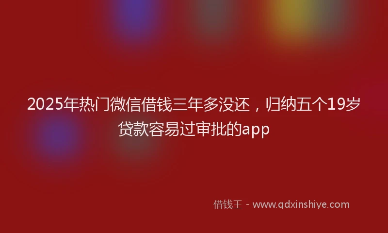 2025年热门微信借钱三年多没还，归纳五个19岁贷款容易过审批的app