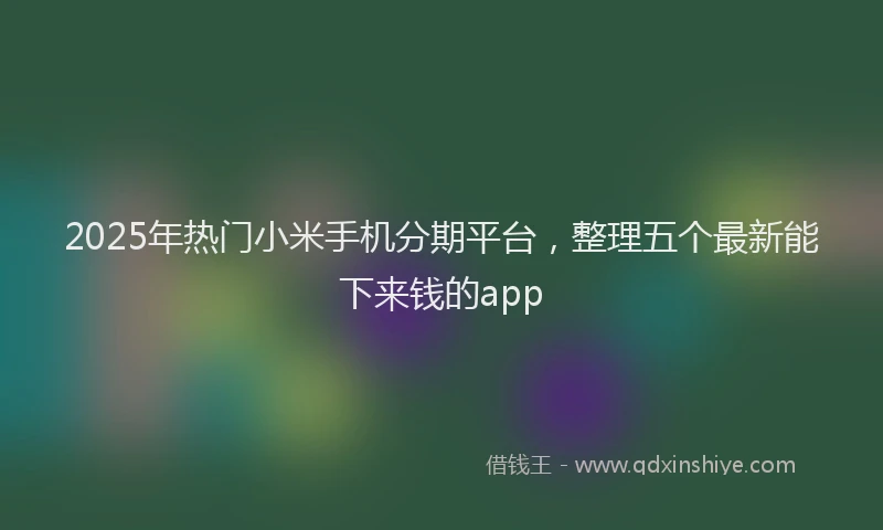 2025年热门小米手机分期平台，整理五个最新能下来钱的app