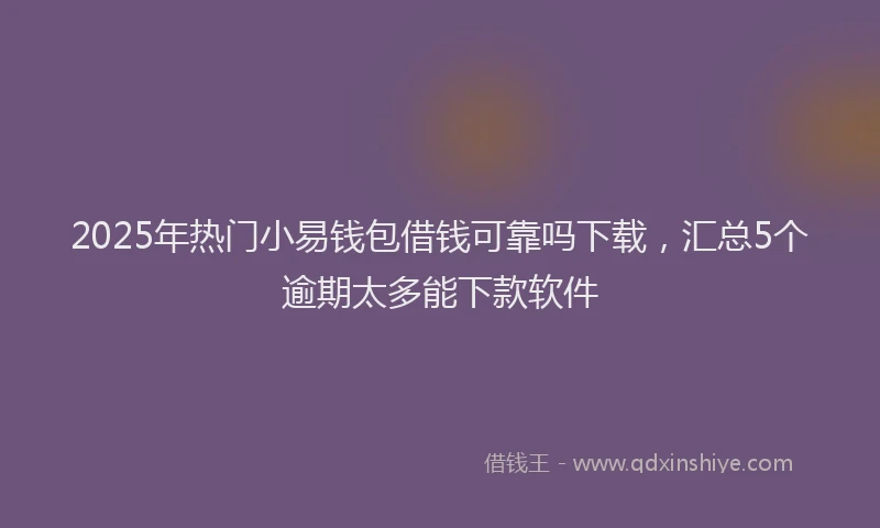 2025年热门小易钱包借钱可靠吗下载，汇总5个逾期太多能下款软件
