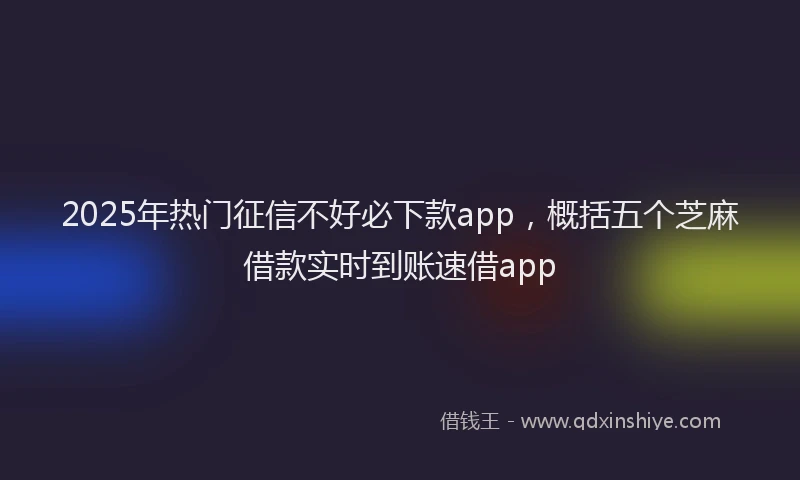 2025年热门征信不好必下款app，概括五个芝麻借款实时到账速借app
