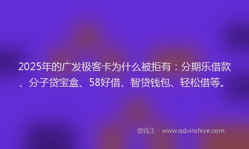 2025年的广发极客卡为什么被拒有：分期乐借款、分子贷宝盒、58好借、智贷钱包、轻松借等。