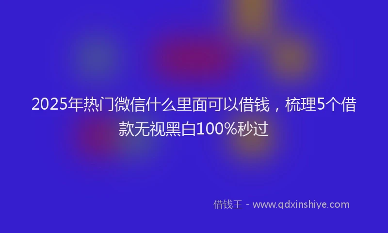 2025年热门微信什么里面可以借钱，梳理5个借款无视黑白100%秒过