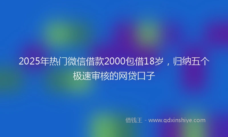2025年热门微信借款2000包借18岁，归纳五个极速审核的网贷口子