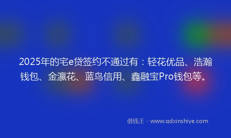 2025年的宅e贷签约不通过有：轻花优品、浩瀚钱包、金瀛花、蓝鸟信用、鑫融宝Pro钱包等。