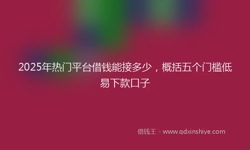 2025年热门平台借钱能接多少，概括五个门槛低易下款口子