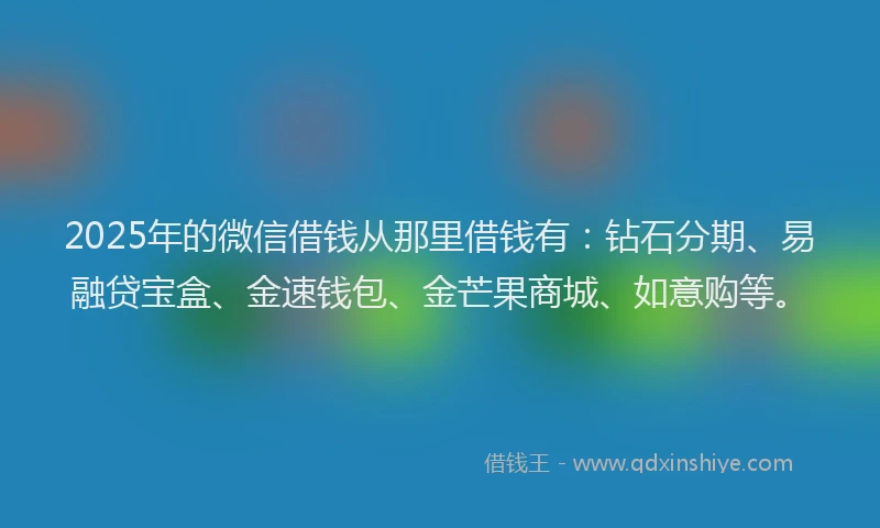 2025年的微信借钱从那里借钱有：钻石分期、易融贷宝盒、金速钱包、金芒果商城、如意购等。